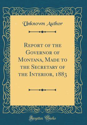 Read Online Report of the Governor of Montana, Made to the Secretary of the Interior, 1883 (Classic Reprint) - Unknown | ePub