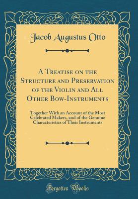 Full Download A Treatise on the Structure and Preservation of the Violin and All Other Bow-Instruments: Together with an Account of the Most Celebrated Makers, and of the Genuine Characteristics of Their Instruments (Classic Reprint) - Jacob Augustus Otto | PDF