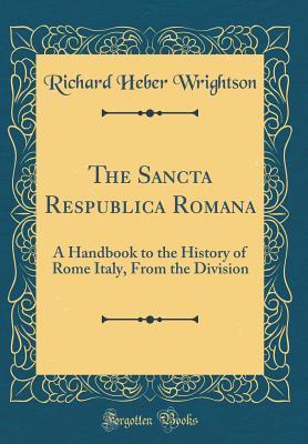 Full Download The Sancta Respublica Romana: A Handbook to the History of Rome Italy, from the Division (Classic Reprint) - Richard Heber Wrightson | PDF