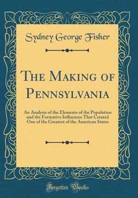 Read Online The Making of Pennsylvania: An Analysis of the Elements of the Population and the Formative Influences That Created One of the Greatest of the American States (Classic Reprint) - Sydney George Fisher | ePub