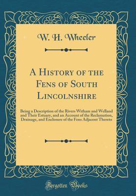 Download A History of the Fens of South Lincolnshire: Being a Description of the Rivers Witham and Welland and Their Estuary, and an Account of the Reclamation, Drainage, and Enclosure of the Fens Adjacent Thereto (Classic Reprint) - W H Wheeler | PDF