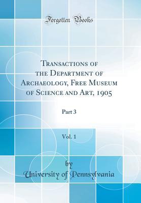 Read Online Transactions of the Department of Archaeology, Free Museum of Science and Art, 1905, Vol. 1: Part 3 (Classic Reprint) - University of Pennsylvania | PDF