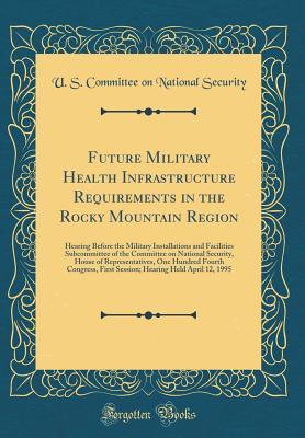 Download Future Military Health Infrastructure Requirements in the Rocky Mountain Region: Hearing Before the Military Installations and Facilities Subcommittee of the Committee on National Security, House of Representatives, One Hundred Fourth Congress, First Sess - U.S. Committee on National Security | ePub