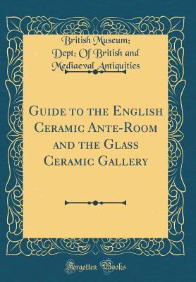 Read Guide to the English Ceramic Ante-Room and the Glass Ceramic Gallery (Classic Reprint) - British Museum Dept of Br Antiquities | ePub