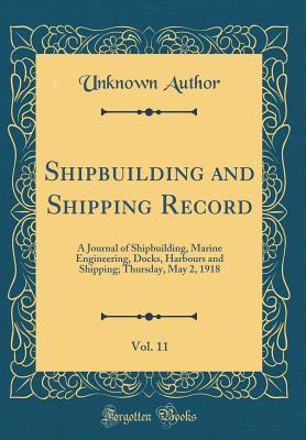 Read Online Shipbuilding and Shipping Record, Vol. 11: A Journal of Shipbuilding, Marine Engineering, Docks, Harbours and Shipping; Thursday, May 2, 1918 (Classic Reprint) - Unknown | PDF