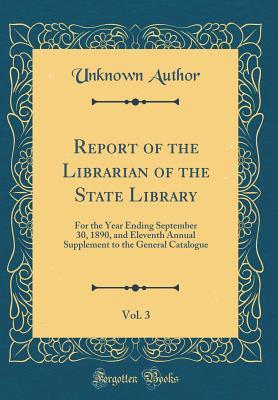 Download Report of the Librarian of the State Library, Vol. 3: For the Year Ending September 30, 1890, and Eleventh Annual Supplement to the General Catalogue (Classic Reprint) - Unknown file in ePub