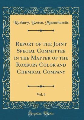 Download Report of the Joint Special Committee in the Matter of the Roxbury Color and Chemical Company, Vol. 6 (Classic Reprint) - Roxbury Boston Massachusetts file in PDF