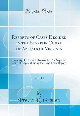 Read Reports of Cases Decided in the Supreme Court of Appeals of Virginia, Vol. 11: From April 1, 1854, to January 1, 1855; Supreme Court of Appeals During the Time These Reports (Classic Reprint) - Prachy R Grattan file in PDF