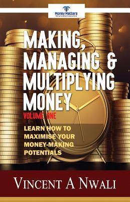 Read Online Making, Managing & Multiplying Money: Learn How to Maximise Your Money-Making Potentials - Vincent a Nwali | PDF