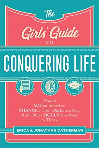 Read The Girls' Guide to Conquering Life: How to Ace an Interview, Change a Tire, Talk to a Guy, and 97 Other Skills You Need to Thrive - Erica Catherman | ePub