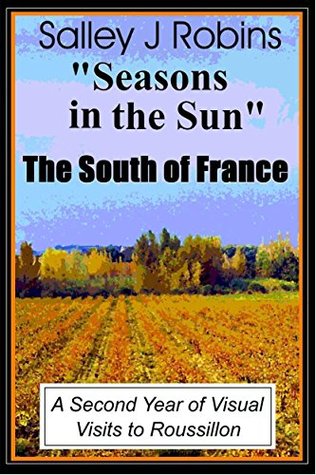 Read Online Seasons in the Sun: A Second Year of Visual Visits to the South of France (Your Visual Visits to the South of France Book 2) - Salley J Robins file in ePub