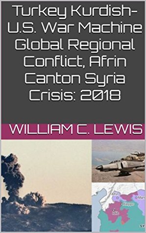 Full Download Turkey Kurdish-U.S. War Machine Global Regional Conflict, Afrin Canton Syria Crisis: 2018 - William C. Lewis file in PDF