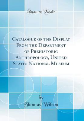 Read Online Catalogue of the Display from the Department of Prehistoric Anthropology, United States National Museum (Classic Reprint) - Thomas Wilson | PDF