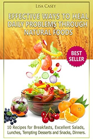 Read Online EFFECTIVE WAYS TO HEAL DAILY PROBLEMS THROUGH NATURAL FOODS: 10 Recipes for Breakfasts, Excellent Salads, Lunches, Tempting Desserts and Snacks, Dinners. - Lisa Casey | ePub