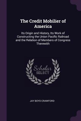 Full Download The Credit Mobilier of America: Its Origin and History, Its Work of Constructing the Union Pacific Railroad and the Relation of Members of Congress Therewith - Jay Boyd Crawford file in PDF