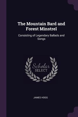 Read Online The Mountain Bard and Forest Minstrel: Consisting of Legendary Ballads and Songs - James Hogg | PDF