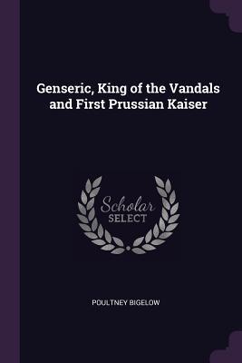 Full Download Genseric, King of the Vandals and First Prussian Kaiser - Poultney Bigelow | ePub