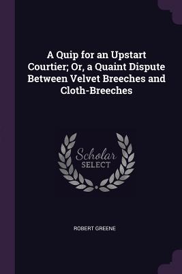 Read Online A Quip for an Upstart Courtier; Or, a Quaint Dispute Between Velvet Breeches and Cloth-Breeches - Robert Greene | PDF