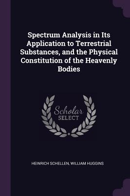 Read Online Spectrum Analysis in Its Application to Terrestrial Substances, and the Physical Constitution of the Heavenly Bodies - Heinrich Schellen | PDF