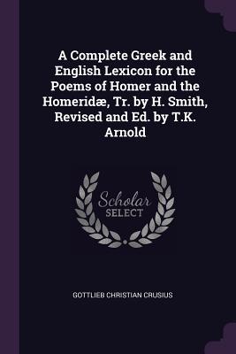 Read A Complete Greek and English Lexicon for the Poems of Homer and the Homerid�, Tr. by H. Smith, Revised and Ed. by T.K. Arnold - Gottlieb Christian Crusius | ePub