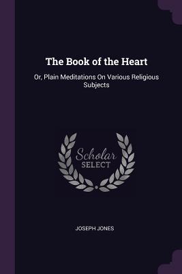 Download The Book of the Heart: Or, Plain Meditations on Various Religious Subjects - Joseph Jones file in PDF