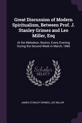 Download Great Discussion of Modern Spiritualism, Between Prof. J. Stanley Grimes and Leo Miller, Esq: At the Melodeon, Boston, Every Evening During the Second Week in March, 1860 - J. Stanley Grimes | ePub