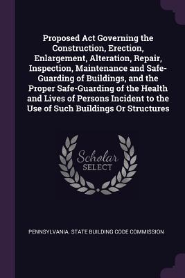 Download Proposed ACT Governing the Construction, Erection, Enlargement, Alteration, Repair, Inspection, Maintenance and Safe-Guarding of Buildings, and the Proper Safe-Guarding of the Health and Lives of Persons Incident to the Use of Such Buildings or Structures - Pennsylvania State Building Code Commis file in PDF