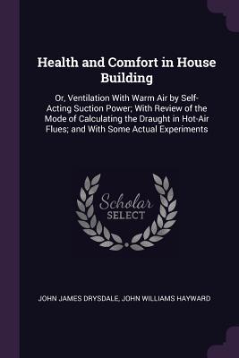 Full Download Health and Comfort in House Building: Or, Ventilation with Warm Air by Self-Acting Suction Power; With Review of the Mode of Calculating the Draught in Hot-Air Flues; And with Some Actual Experiments - John James Drysdale | ePub