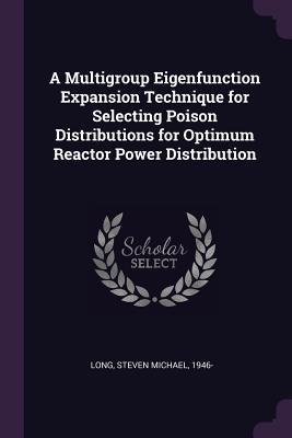 Read Online A Multigroup Eigenfunction Expansion Technique for Selecting Poison Distributions for Optimum Reactor Power Distribution - Steven Michael Long file in ePub