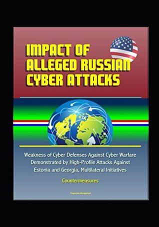 Full Download Impact of Alleged Russian Cyber Attacks - Weakness of Cyber Defenses Against Cyber Warfare Demonstrated by High-Profile Attacks Against Estonia and Georgia, Multilateral Initiatives, Countermeasures - U.S. Government file in ePub