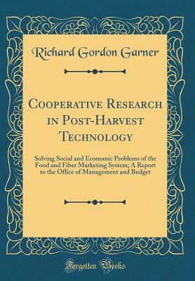 Download Cooperative Research in Post-Harvest Technology: Solving Social and Economic Problems of the Food and Fiber Marketing System; A Report to the Office of Management and Budget (Classic Reprint) - Richard Gordon Garner | PDF