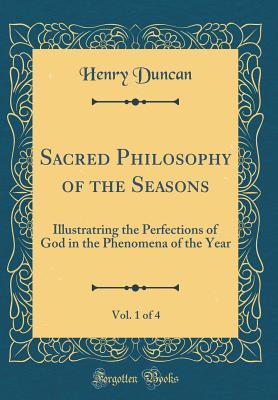 Full Download Sacred Philosophy of the Seasons, Vol. 1 of 4: Illustratring the Perfections of God in the Phenomena of the Year (Classic Reprint) - Henry Duncan | ePub