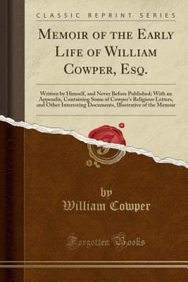 Download Memoir of the Early Life of William Cowper, Esq.: Written by Himself, and Never Before Published; With an Appendix, Containing Some of Cowper's Religious Letters, and Other Interesting Documents, Illustrative of the Memoir (Classic Reprint) - William Cowper file in ePub