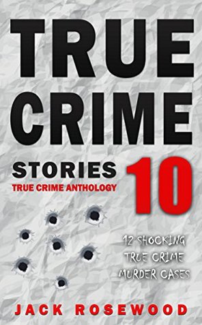 Read Online True Crime Stories Volume 10: 12 Shocking True Crime Murder Cases (True Crime Anthology) - Jack Rosewood | PDF