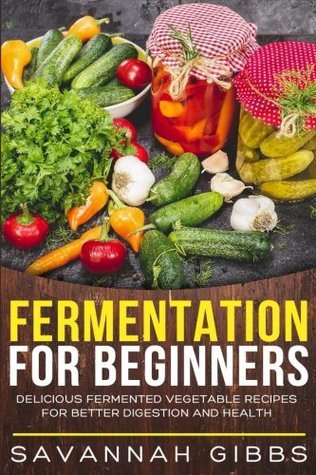 Read Online Fermentation for Beginners: Delicious Fermented Vegetable Recipes for Better Digestion and Health - Savannah Gibbs file in PDF