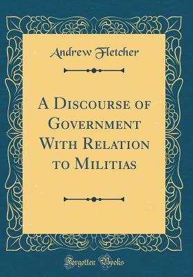 Read A Discourse of Government with Relation to Militias (Classic Reprint) - Andrew Fletcher file in PDF