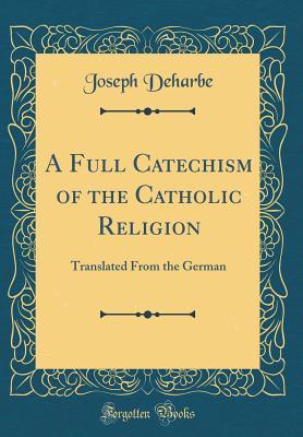 Read Online A Full Catechism of the Catholic Religion: Translated from the German (Classic Reprint) - Joseph Deharbe file in ePub