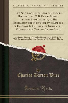 Read Online The Appeal of Lieut. Colonel Charles Barton Burr, C. B. of the Bombay Infantry Establishment, to His Excellency the Most Noble the Marquis of Hastings, K. G. Governor General and Commander in Chief of British India: Against the Conduct of Brigadier Genera - Charles Barton Burr file in ePub