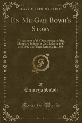 Full Download En-Me-Gah-Bowh's Story: An Account of the Disturbances of the Chippewa Indians at Gull Lake in 1857 and 1862 and Their Removal in 1868 (Classic Reprint) - Enmegahbowh Enmegahbowh | ePub