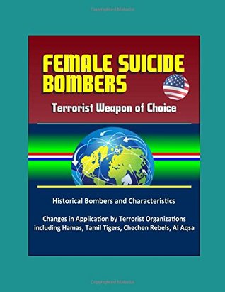 Read Online Female Suicide Bombers - Terrorist Weapon of Choice, Historical Bombers and Characteristics, Changes in Application by Terrorist Organizations including Hamas, Tamil Tigers, Chechen Rebels, Al Aqsa - U.S. Government | ePub