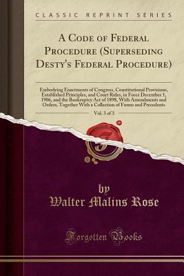 Full Download A Code of Federal Procedure (Superseding Desty's Federal Procedure), Vol. 3 of 3: Embodying Enactments of Congress, Constitutional Provisions, Established Principles, and Court Rules, in Force December 1, 1906, and the Bankruptcy Act of 1898, with Amendme - Walter Malins Rose file in PDF