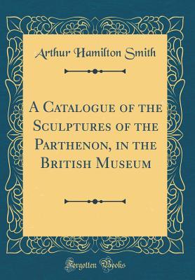 Read A Catalogue of the Sculptures of the Parthenon, in the British Museum (Classic Reprint) - Arthur Hamilton Smith | ePub