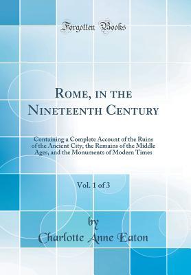 Read Rome, in the Nineteenth Century, Vol. 1 of 3: Containing a Complete Account of the Ruins of the Ancient City, the Remains of the Middle Ages, and the Monuments of Modern Times (Classic Reprint) - Charlotte Anne Eaton | ePub