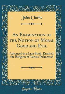 Download An Examination of the Notion of Moral Good and Evil: Advanced in a Late Book, Entitled, the Religion of Nature Delineated (Classic Reprint) - John Clarke | PDF