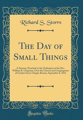 Read The Day of Small Things: A Sermon, Preached at the Ordination of the Rev. William R. Chapman, Over the Church and Congregation of Garden Street Chapel, Boston, September 8, 1841 (Classic Reprint) - Richard S Storrs file in ePub