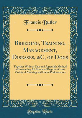 Read Breeding, Training, Management, Diseases, &c, of Dogs: Together with an Easy and Agreeable Method of Instructing All Breeds of Dogs in a Great Variety of Amusing and Useful Performances (Classic Reprint) - Francis Butler | ePub