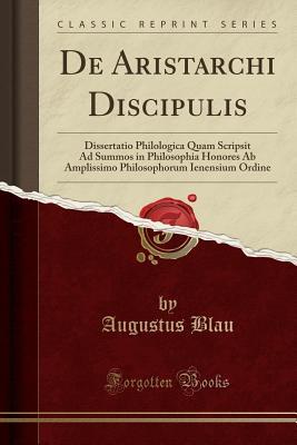 Full Download de Aristarchi Discipulis: Dissertatio Philologica Quam Scripsit Ad Summos in Philosophia Honores AB Amplissimo Philosophorum Ienensium Ordine (Classic Reprint) - Augustus Blau file in PDF