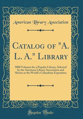 Download Catalog of a. L. A. Library: 5000 Volumes for a Popular Library, Selected by the American Library Association and Shown at the World's Columbian Exposition (Classic Reprint) - American Library Association | ePub