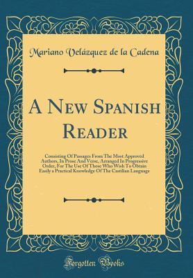 Read A New Spanish Reader: Consisting of Passages from the Most Approved Authors, in Prose and Verse, Arranged in Progressive Order, for the Use of Those Who Wish to Obtain Easily a Practical Knowledge of the Castilian Language (Classic Reprint) - Mariano Velazquez de la Cadena | PDF