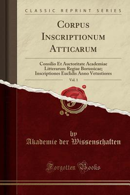 Read Online Corpus Inscriptionum Atticarum, Vol. 1: Consilio Et Auctoritate Academiae Litterarum Regiae Borussicae; Inscriptiones Euclidis Anno Vetustiores (Classic Reprint) - Akademie Der Wissenschaften file in PDF